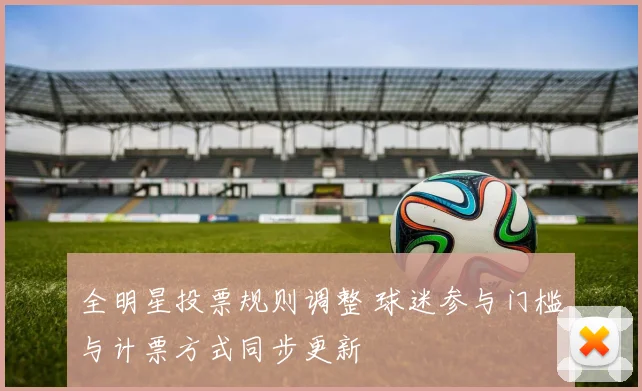 全明星投票规则调整 球迷参与门槛与计票方式同步更新