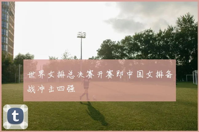 世界女排总决赛开赛即中国女排备战冲击四强