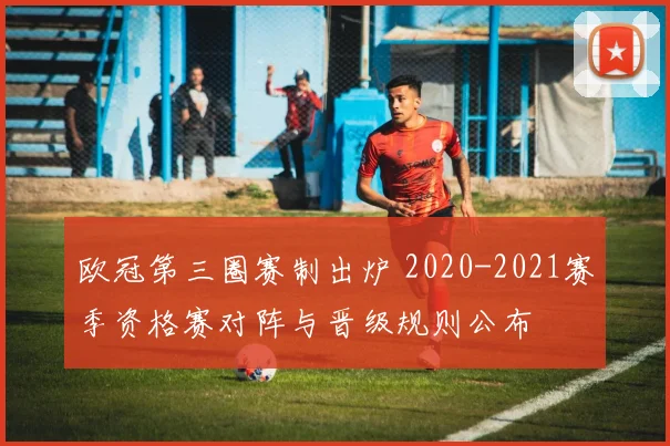 欧冠第三圈赛制出炉 2020-2021赛季资格赛对阵与晋级规则公布