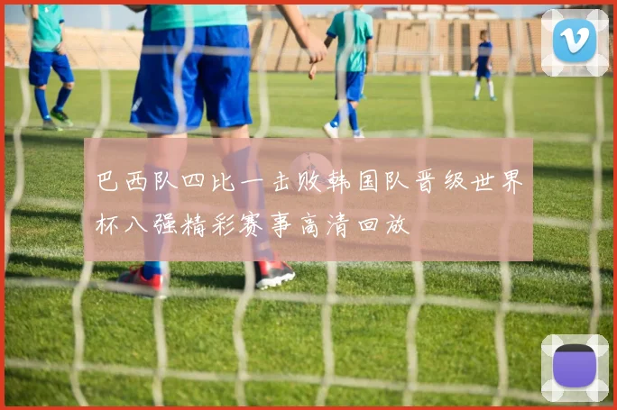 巴西队四比一击败韩国队晋级世界杯八强精彩赛事高清回放