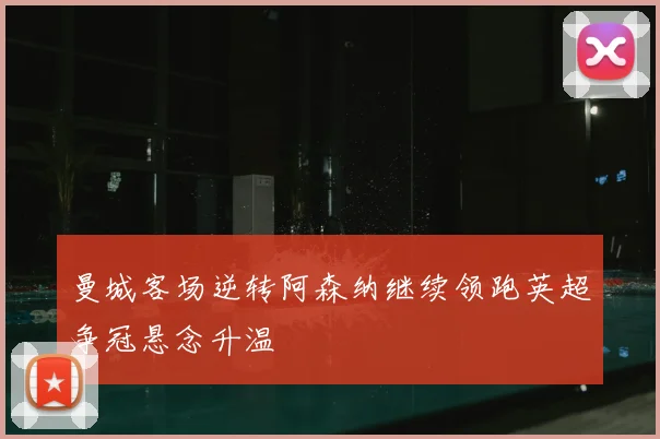 曼城客场逆转阿森纳继续领跑英超争冠悬念升温