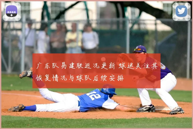 广东队易建联近况更新 球迷关注其恢复情况与球队后续安排