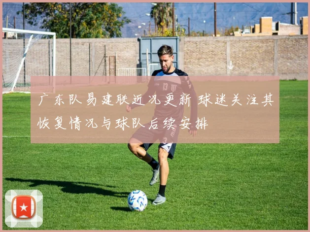 广东队易建联近况更新 球迷关注其恢复情况与球队后续安排